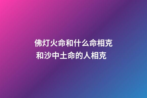 佛灯火命和什么命相克 和沙中土命的人相克